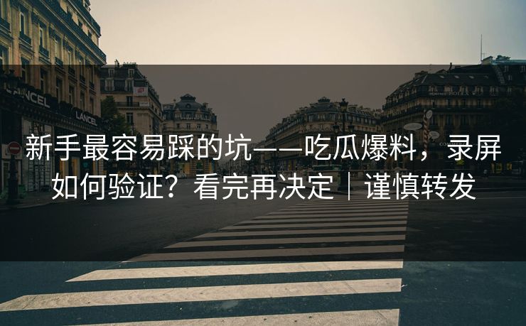新手最容易踩的坑——吃瓜爆料，录屏如何验证？看完再决定｜谨慎转发