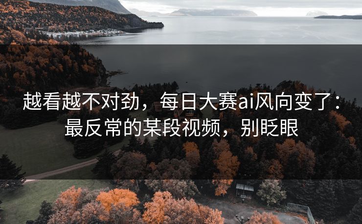 越看越不对劲，每日大赛ai风向变了：最反常的某段视频，别眨眼