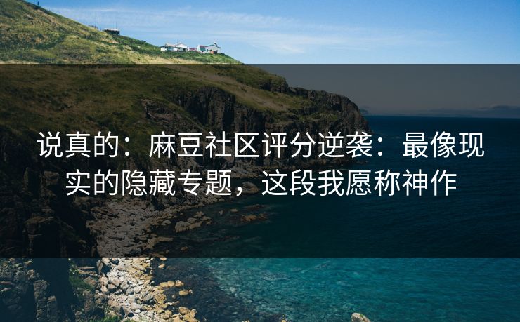 说真的：麻豆社区评分逆袭：最像现实的隐藏专题，这段我愿称神作