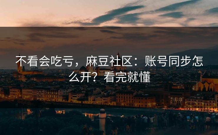 不看会吃亏，麻豆社区：账号同步怎么开？看完就懂