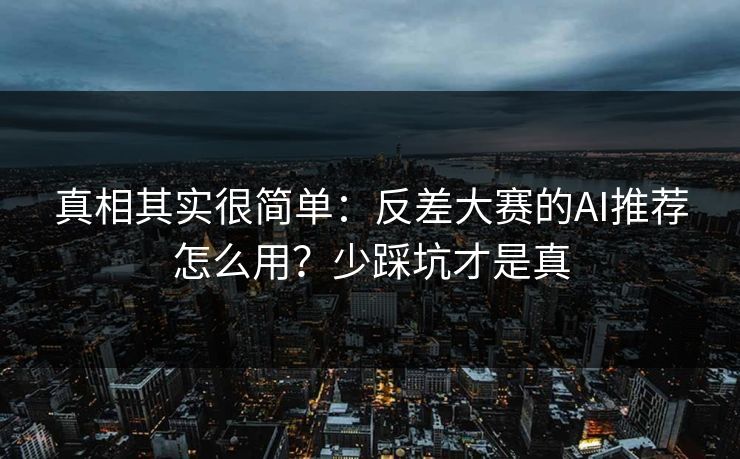 真相其实很简单：反差大赛的AI推荐怎么用？少踩坑才是真
