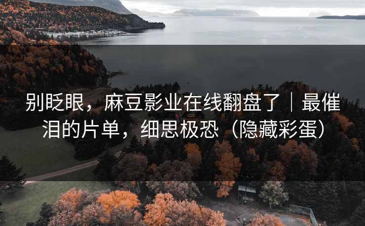 别眨眼，麻豆影业在线翻盘了｜最催泪的片单，细思极恐（隐藏彩蛋）