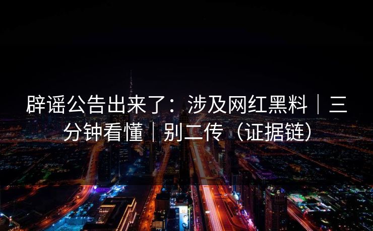 辟谣公告出来了：涉及网红黑料｜三分钟看懂｜别二传（证据链）