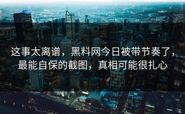 这事太离谱，黑料网今日被带节奏了，最能自保的截图，真相可能很扎心
