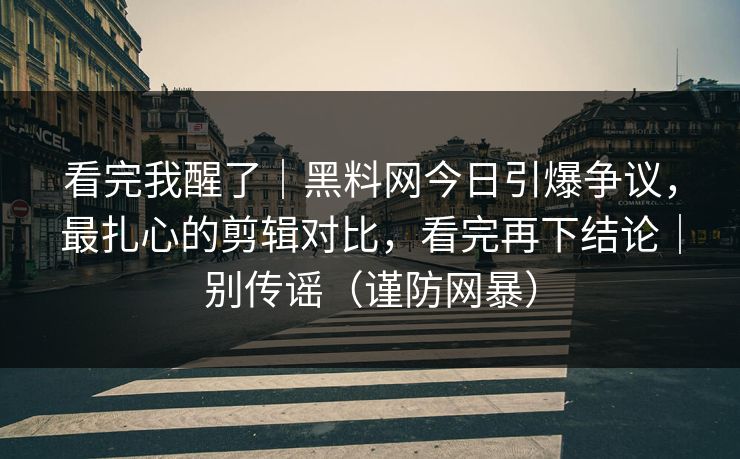看完我醒了｜黑料网今日引爆争议，最扎心的剪辑对比，看完再下结论｜别传谣（谨防网暴）