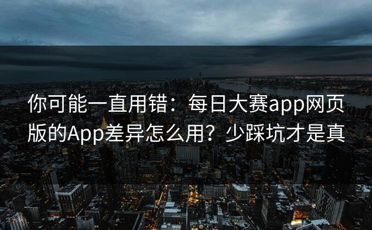 你可能一直用错：每日大赛app网页版的App差异怎么用？少踩坑才是真