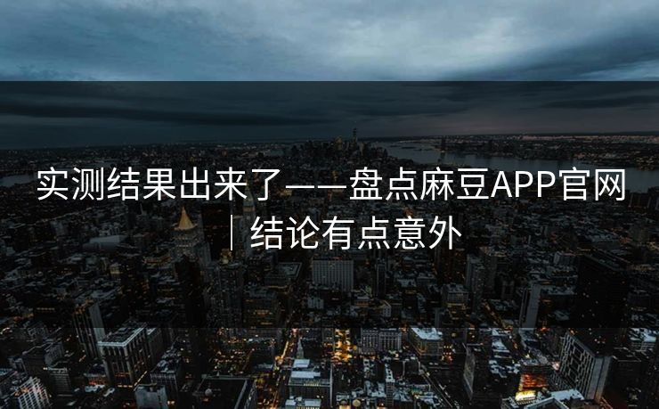 实测结果出来了——盘点麻豆APP官网｜结论有点意外