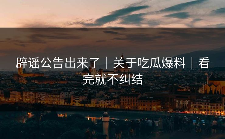 辟谣公告出来了｜关于吃瓜爆料｜看完就不纠结