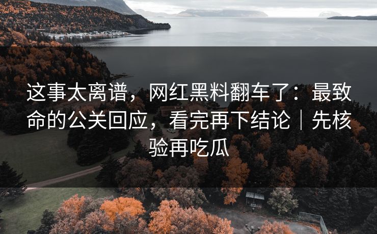 这事太离谱，网红黑料翻车了：最致命的公关回应，看完再下结论｜先核验再吃瓜
