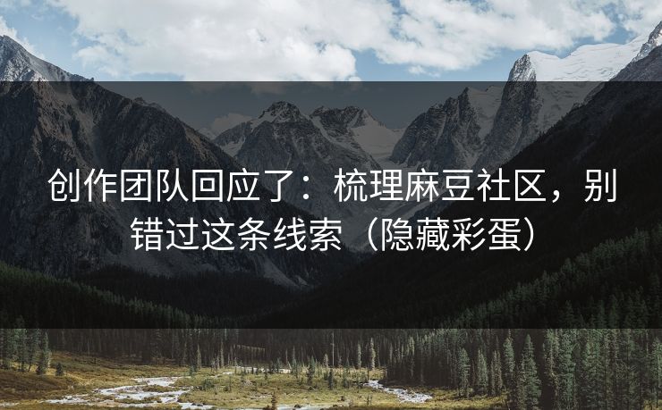 创作团队回应了：梳理麻豆社区，别错过这条线索（隐藏彩蛋）