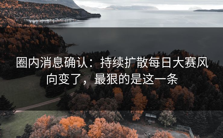 圈内消息确认：持续扩散每日大赛风向变了，最狠的是这一条