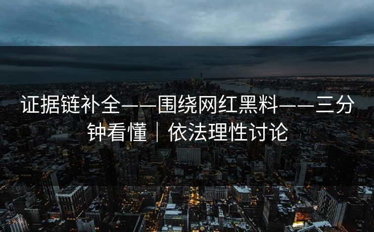 证据链补全——围绕网红黑料——三分钟看懂｜依法理性讨论