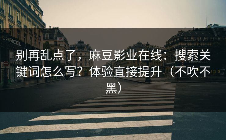 别再乱点了，麻豆影业在线：搜索关键词怎么写？体验直接提升（不吹不黑）