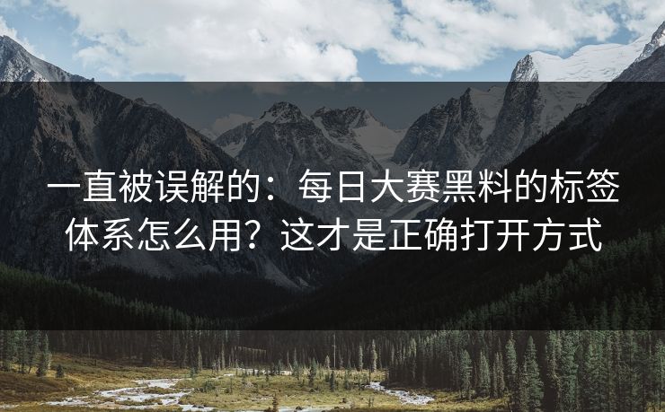 一直被误解的：每日大赛黑料的标签体系怎么用？这才是正确打开方式