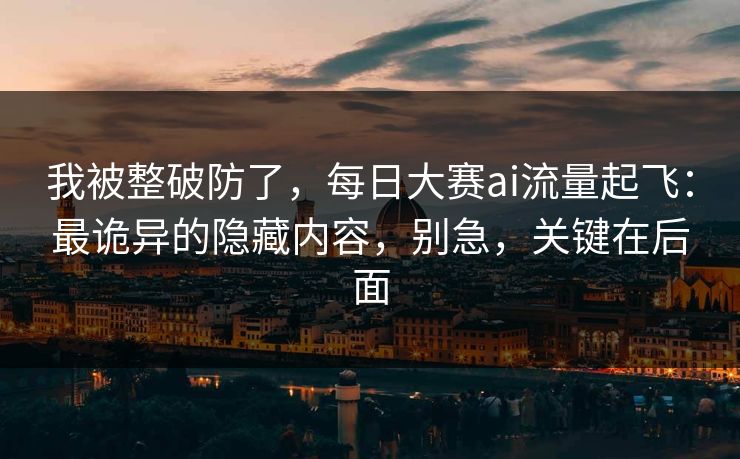 我被整破防了，每日大赛ai流量起飞：最诡异的隐藏内容，别急，关键在后面
