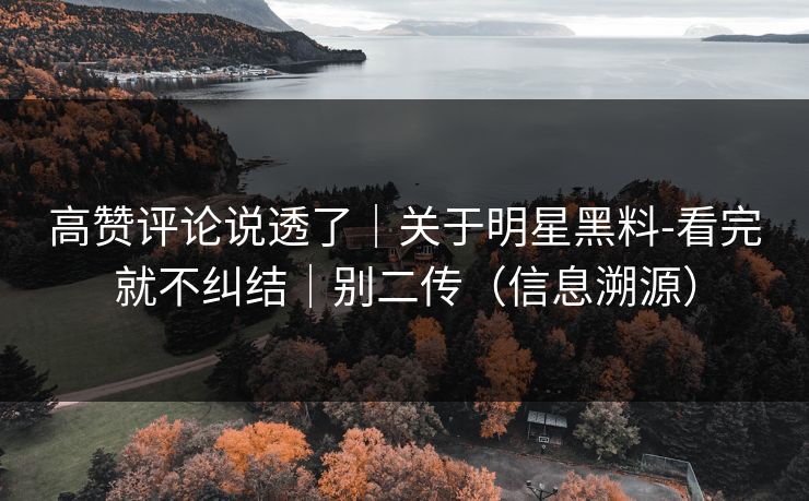 高赞评论说透了｜关于明星黑料-看完就不纠结｜别二传（信息溯源）