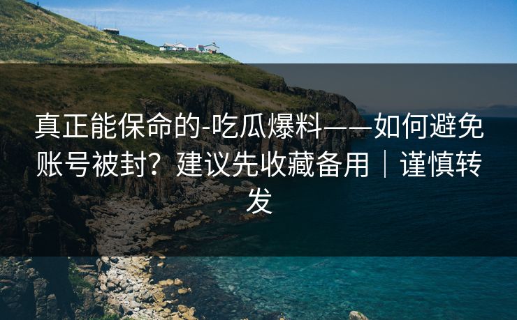 真正能保命的-吃瓜爆料——如何避免账号被封？建议先收藏备用｜谨慎转发