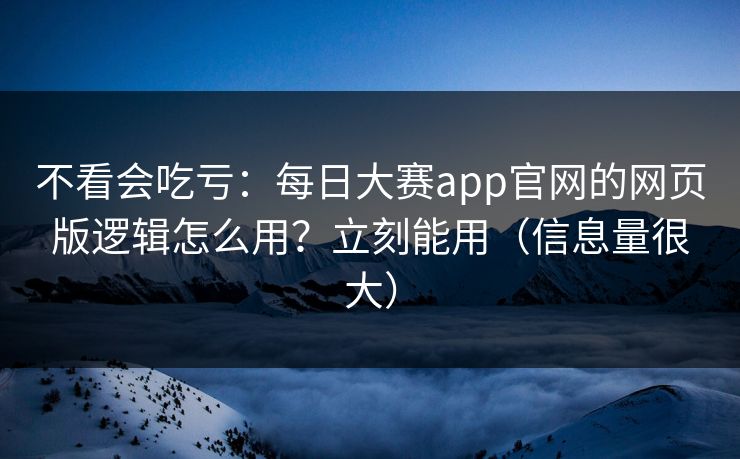 不看会吃亏：每日大赛app官网的网页版逻辑怎么用？立刻能用（信息量很大）