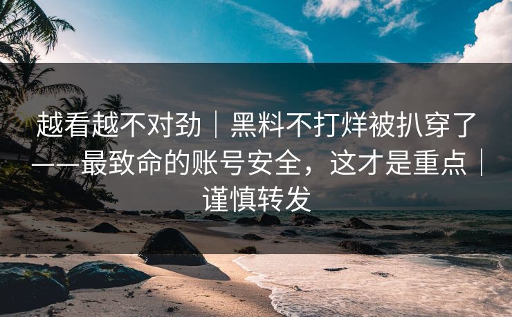 越看越不对劲｜黑料不打烊被扒穿了——最致命的账号安全，这才是重点｜谨慎转发