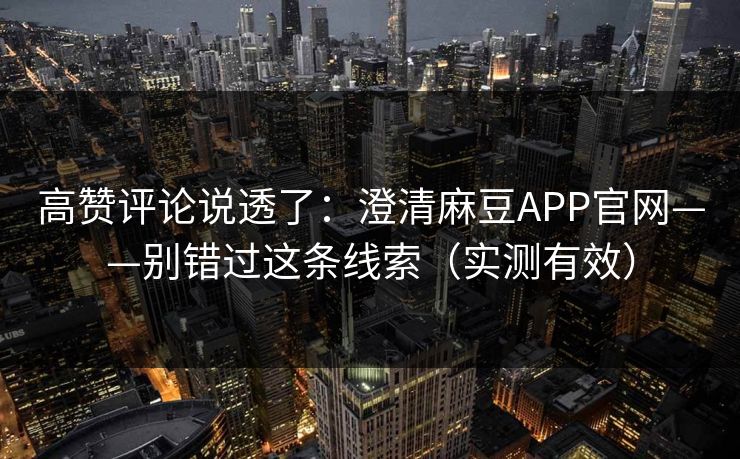 高赞评论说透了：澄清麻豆APP官网——别错过这条线索（实测有效）