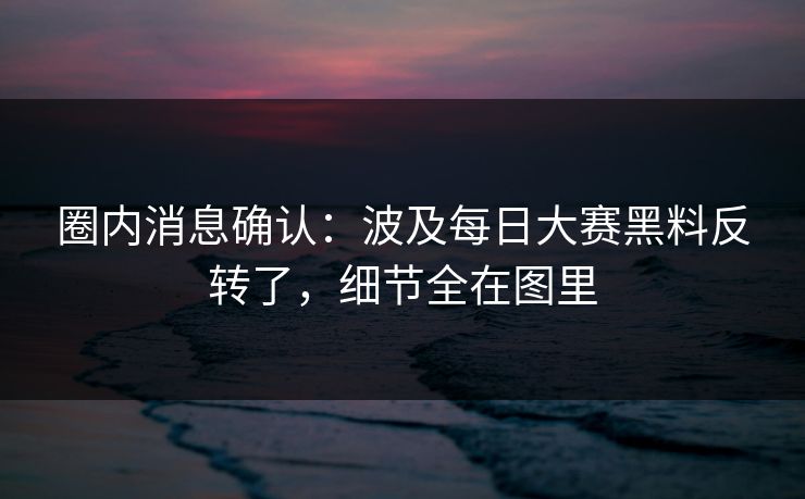 圈内消息确认：波及每日大赛黑料反转了，细节全在图里