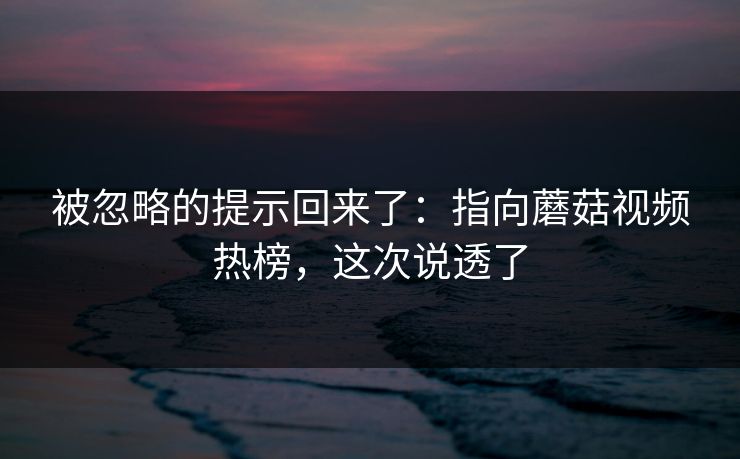 被忽略的提示回来了：指向蘑菇视频热榜，这次说透了