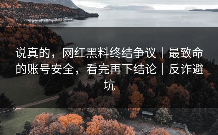 说真的，网红黑料终结争议｜最致命的账号安全，看完再下结论｜反诈避坑