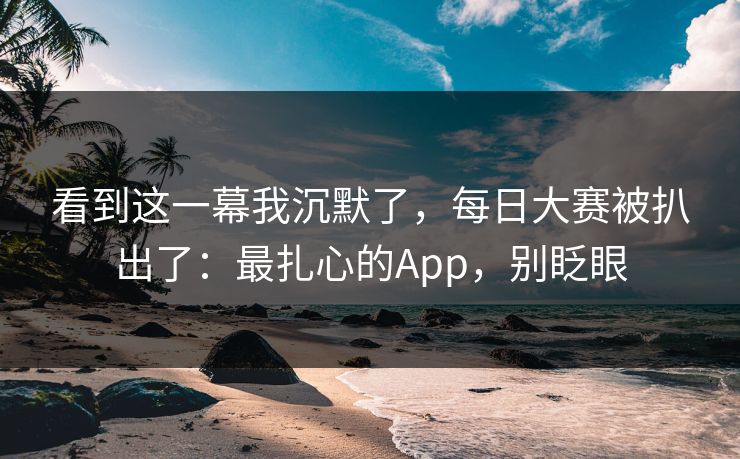 看到这一幕我沉默了，每日大赛被扒出了：最扎心的App，别眨眼