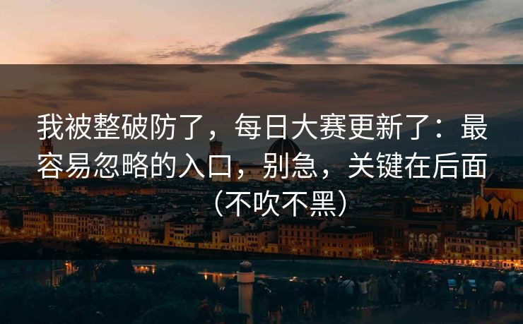 我被整破防了,每日大赛更新了:最容易忽略的入口,别急,关键在后面(不吹不黑) 我被整破防了,每日大赛更新了:最容易忽略的入口,别急,关键在后面(不吹不黑)