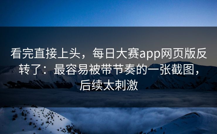 看完直接上头，每日大赛app网页版反转了：最容易被带节奏的一张截图，后续太刺激