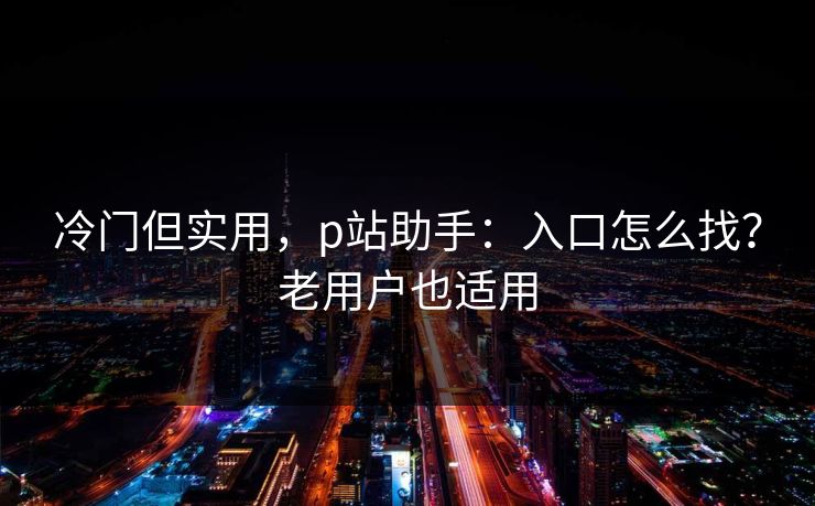 冷门但实用，p站助手：入口怎么找？老用户也适用