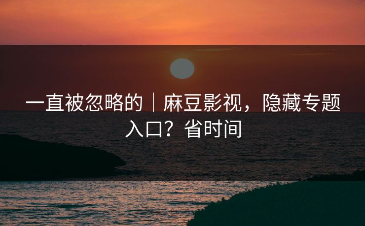 一直被忽略的｜麻豆影视，隐藏专题入口？省时间
