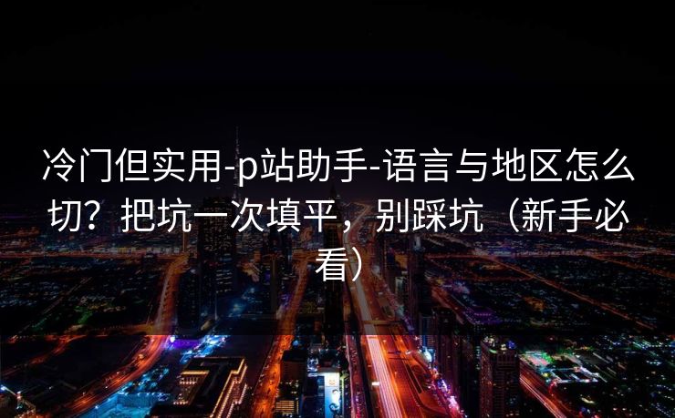 冷门但实用-p站助手-语言与地区怎么切？把坑一次填平，别踩坑（新手必看）