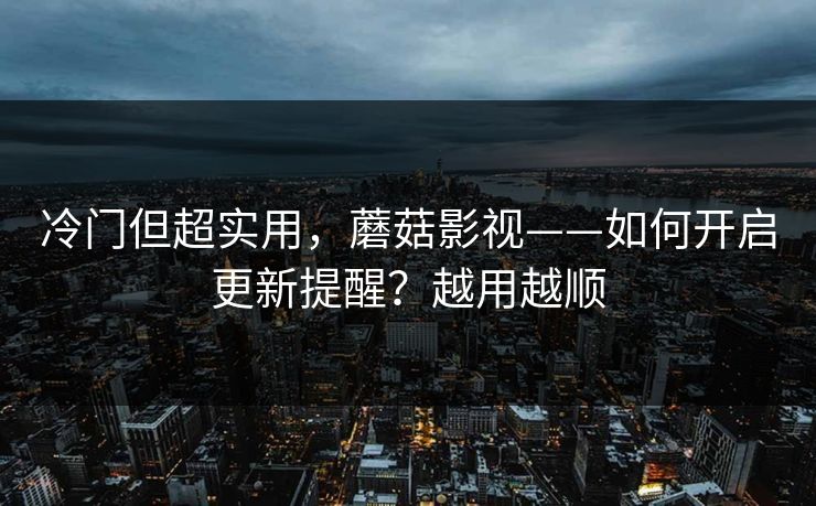 冷门但超实用，蘑菇影视——如何开启更新提醒？越用越顺
