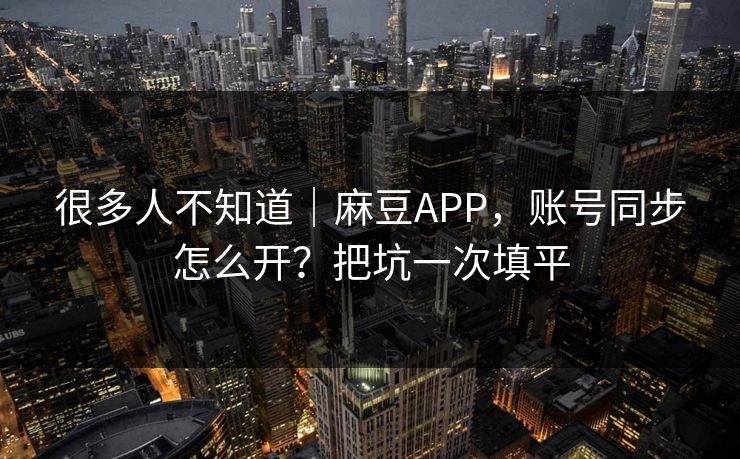 很多人不知道｜麻豆APP，账号同步怎么开？把坑一次填平