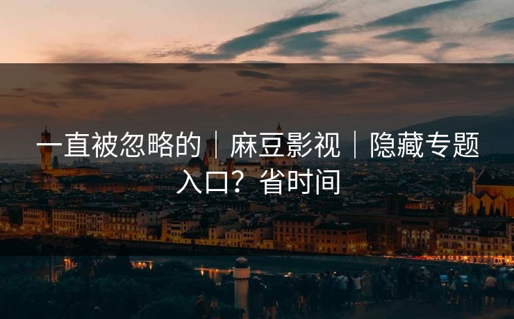 一直被忽略的｜麻豆影视｜隐藏专题入口？省时间
