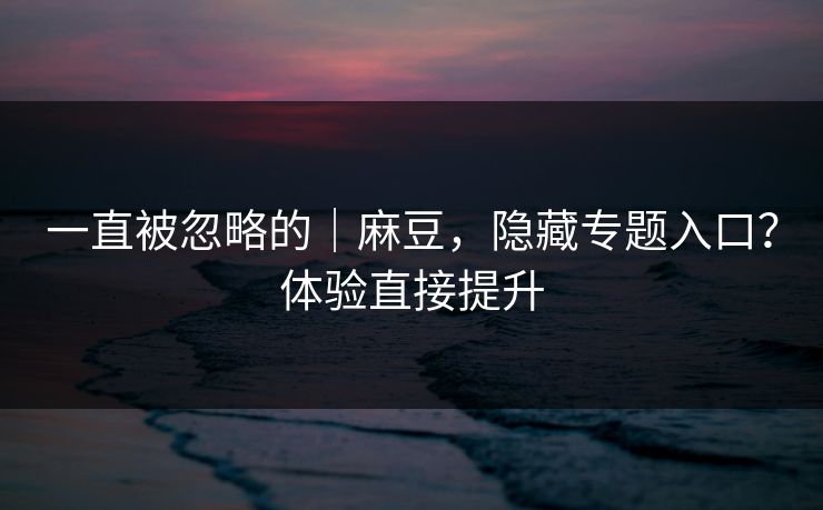 一直被忽略的｜麻豆，隐藏专题入口？体验直接提升