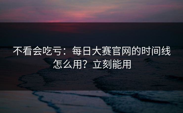 不看会吃亏：每日大赛官网的时间线怎么用？立刻能用