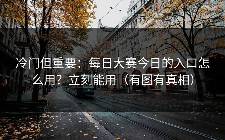 冷门但重要：每日大赛今日的入口怎么用？立刻能用（有图有真相）