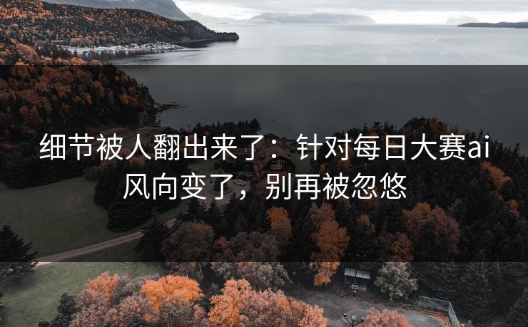 细节被人翻出来了：针对每日大赛ai风向变了，别再被忽悠