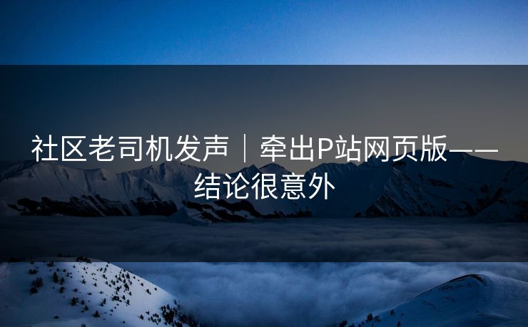 社区老司机发声｜牵出P站网页版——结论很意外