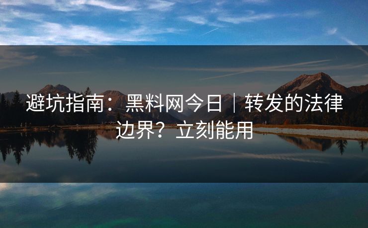 避坑指南：黑料网今日｜转发的法律边界？立刻能用