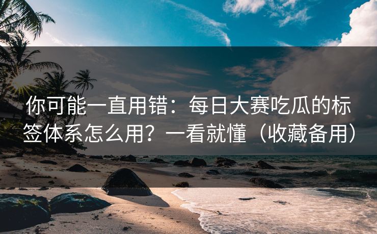 你可能一直用错：每日大赛吃瓜的标签体系怎么用？一看就懂（收藏备用）