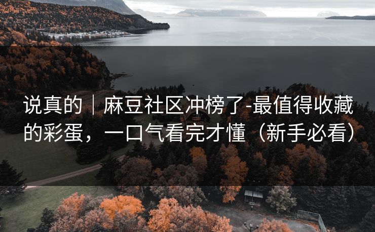 说真的｜麻豆社区冲榜了-最值得收藏的彩蛋，一口气看完才懂（新手必看）