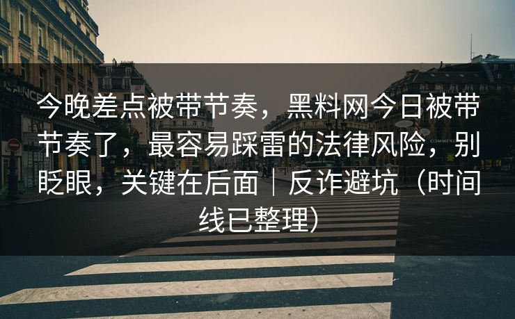 今晚差点被带节奏，黑料网今日被带节奏了，最容易踩雷的法律风险，别眨眼，关键在后面｜反诈避坑（时间线已整理）