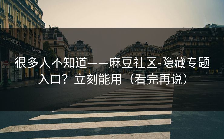 很多人不知道——麻豆社区-隐藏专题入口？立刻能用（看完再说）