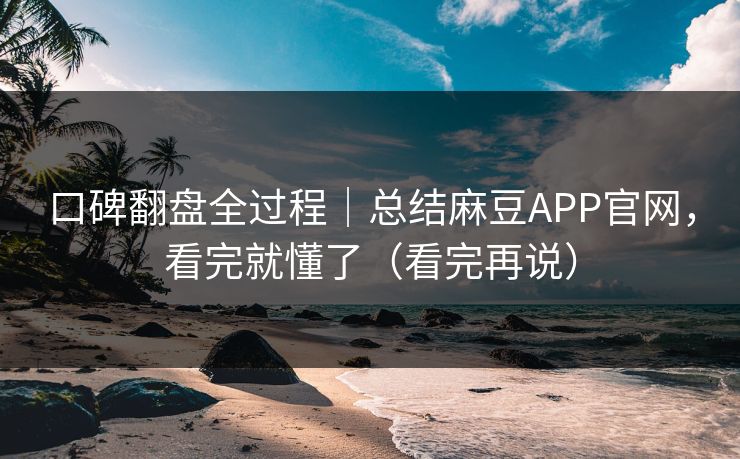 口碑翻盘全过程｜总结麻豆APP官网，看完就懂了（看完再说）