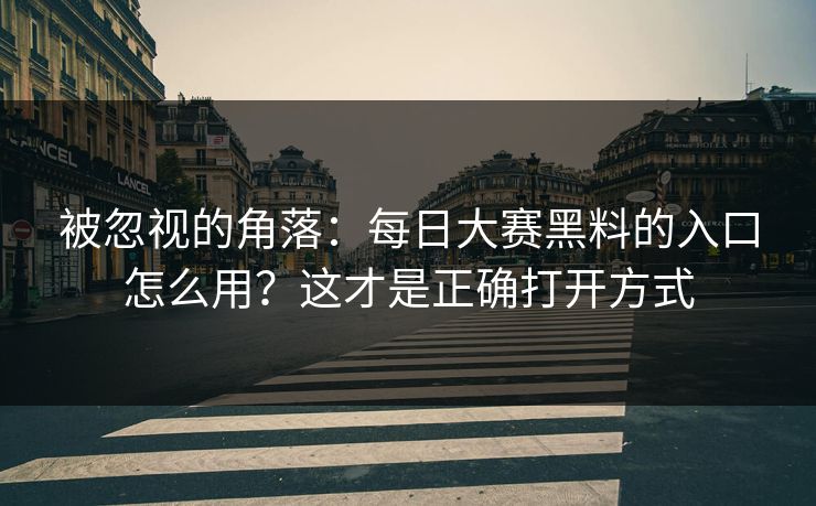 被忽视的角落：每日大赛黑料的入口怎么用？这才是正确打开方式