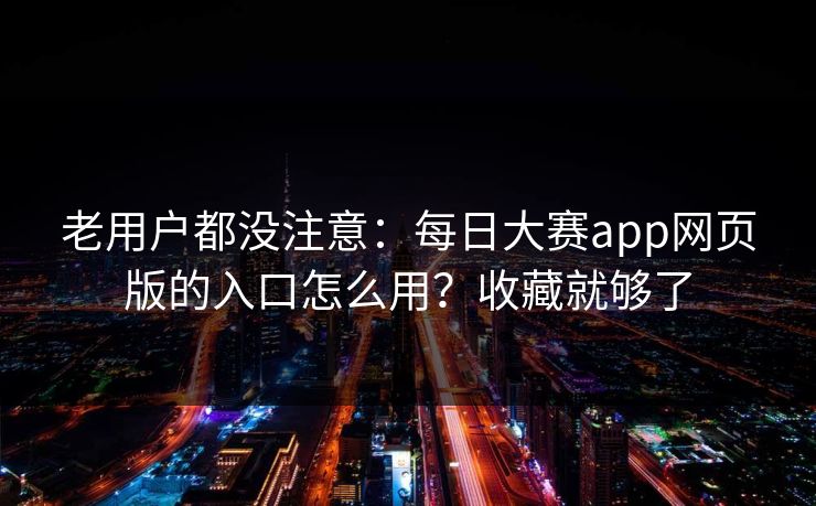 老用户都没注意：每日大赛app网页版的入口怎么用？收藏就够了