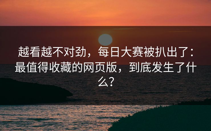 越看越不对劲，每日大赛被扒出了：最值得收藏的网页版，到底发生了什么？